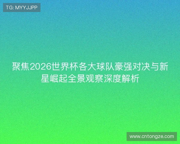 聚焦2026世界杯各大球队豪强对决与新星崛起全景观察深度解析 聚焦2026世界杯各大球队豪强对决与新星崛起全景观察深度解析